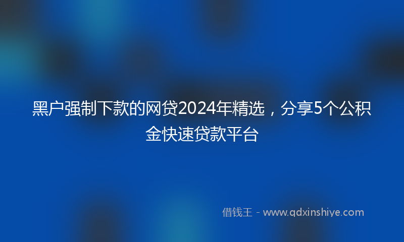 黑户强制下款的网贷2024年精选，分享5个公积金快速贷款平台