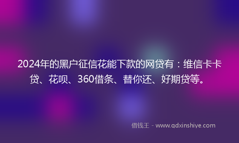 2024年的黑户征信花能下款的网贷有：维信卡卡贷、花呗、360借条、替你还、好期贷等。
