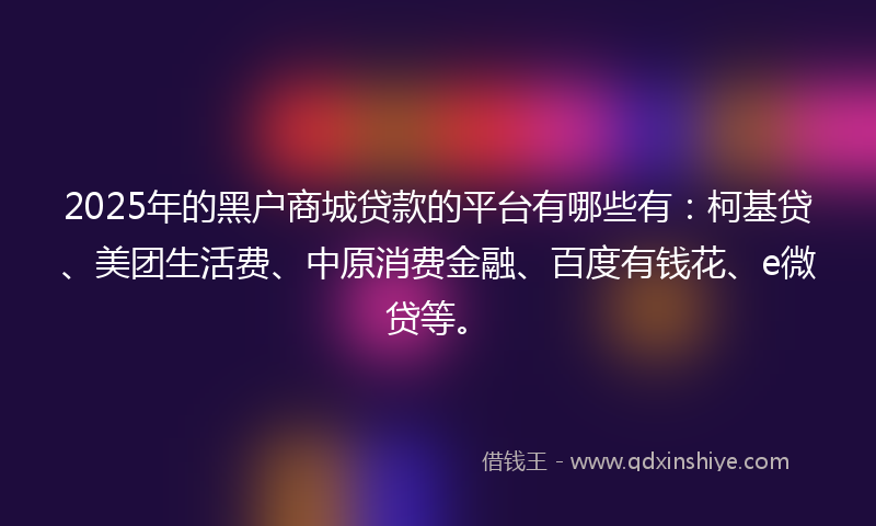 2025年的黑户商城贷款的平台有哪些有：柯基贷、美团生活费、中原消费金融、百度有钱花、e微贷等。