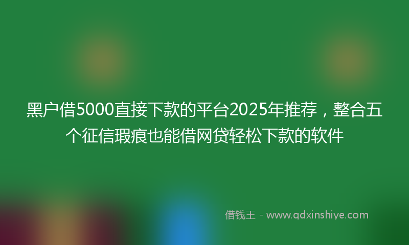 黑户借5000直接下款的平台2025年推荐，整合五个征信瑕疵也能借网贷轻松下款的软件