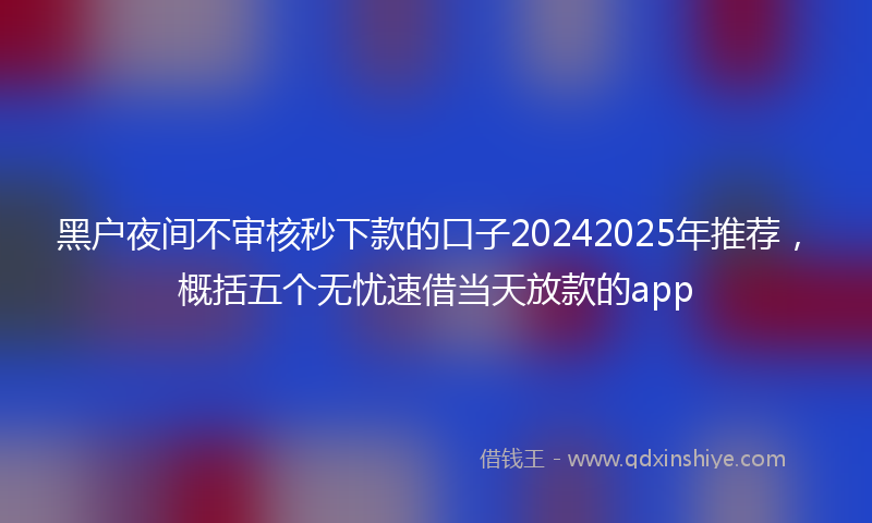 黑户夜间不审核秒下款的口子20242025年推荐，概括五个无忧速借当天放款的app