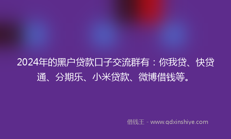 2024年的黑户贷款口子交流群有：你我贷、快贷通、分期乐、小米贷款、微博借钱等。