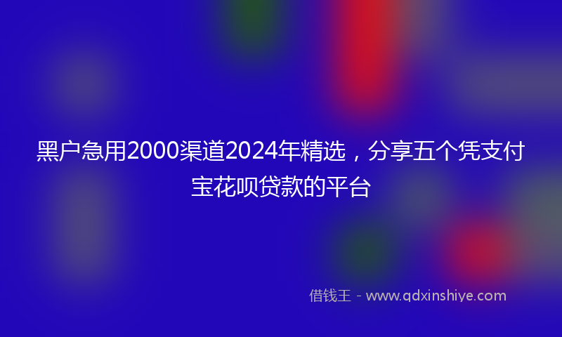 黑户急用2000渠道2024年精选，分享五个凭支付宝花呗贷款的平台