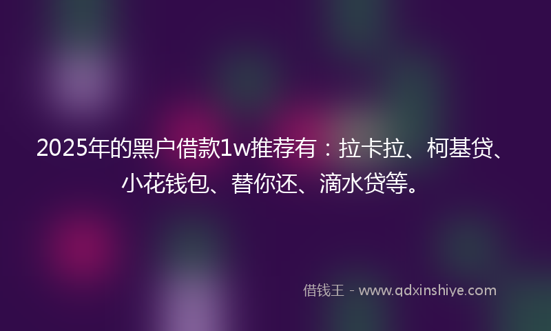2025年的黑户借款1w推荐有：拉卡拉、柯基贷、小花钱包、替你还、滴水贷等。