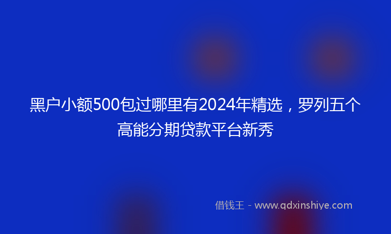 黑户小额500包过哪里有2024年精选，罗列五个高能分期贷款平台新秀