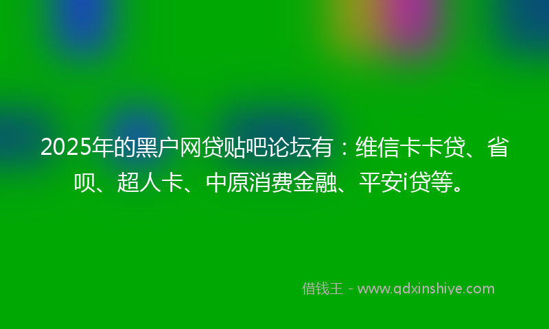 2025年的黑户网贷贴吧论坛有：维信卡卡贷、省呗、超人卡、中原消费金融、平安i贷等。