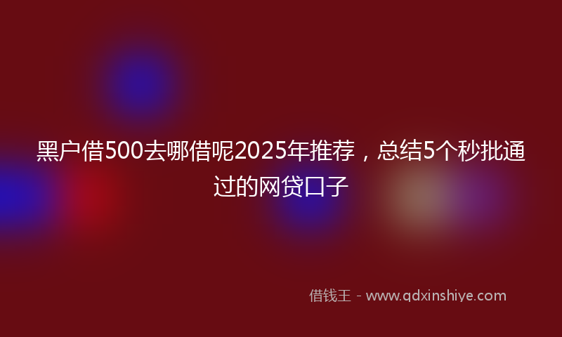 黑户借500去哪借呢2025年推荐，总结5个秒批通过的网贷口子