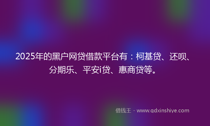 2025年的黑户网贷借款平台有：柯基贷、还呗、分期乐、平安i贷、惠商贷等。