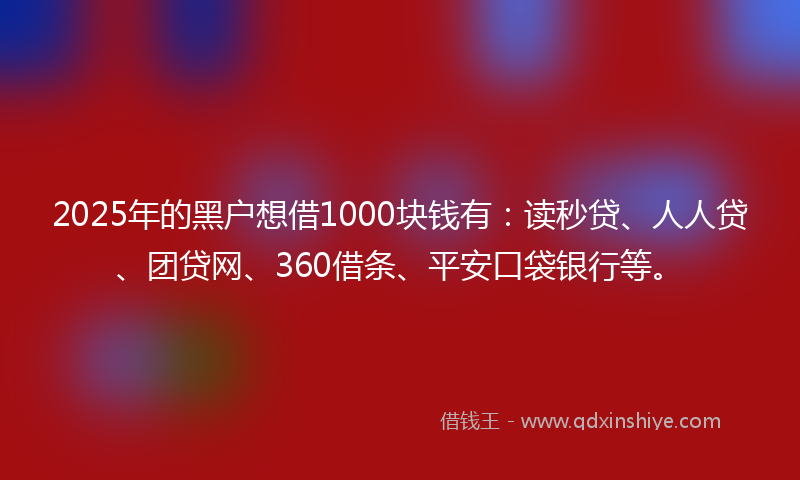 2025年的黑户想借1000块钱有：读秒贷、人人贷、团贷网、360借条、平安口袋银行等。