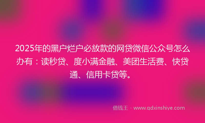 2025年的黑户烂户必放款的网贷微信公众号怎么办有：读秒贷、度小满金融、美团生活费、快贷通、信用卡贷等。