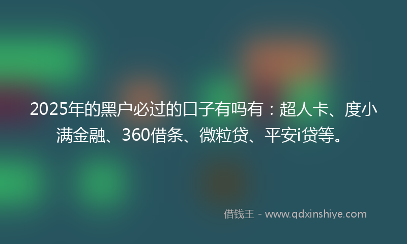 2025年的黑户必过的口子有吗有：超人卡、度小满金融、360借条、微粒贷、平安i贷等。