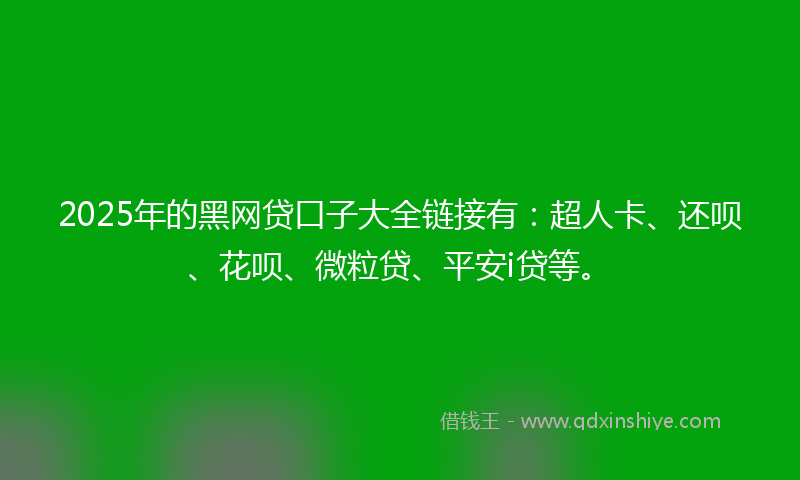 2025年的黑网贷口子大全链接有：超人卡、还呗、花呗、微粒贷、平安i贷等。