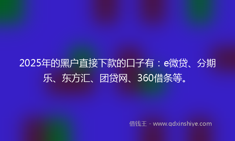 2025年的黑户直接下款的口子有：e微贷、分期乐、东方汇、团贷网、360借条等。