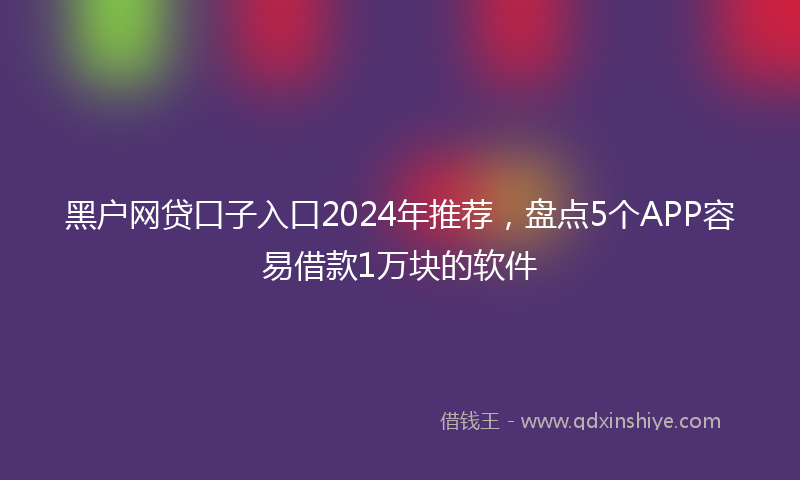 黑户网贷口子入口2024年推荐，盘点5个APP容易借款1万块的软件