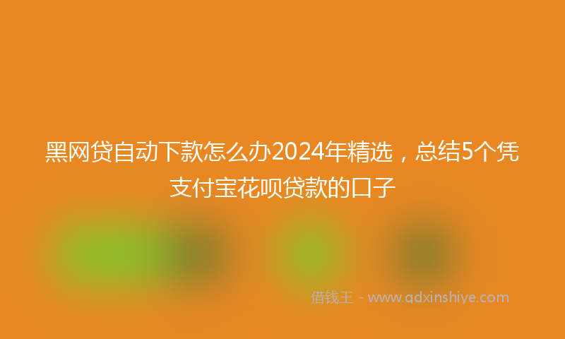 黑网贷自动下款怎么办2024年精选，总结5个凭支付宝花呗贷款的口子