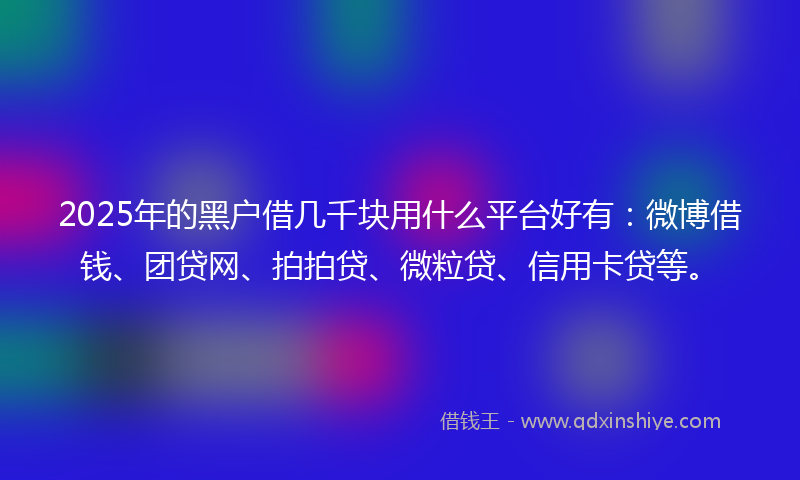2025年的黑户借几千块用什么平台好有：微博借钱、团贷网、拍拍贷、微粒贷、信用卡贷等。