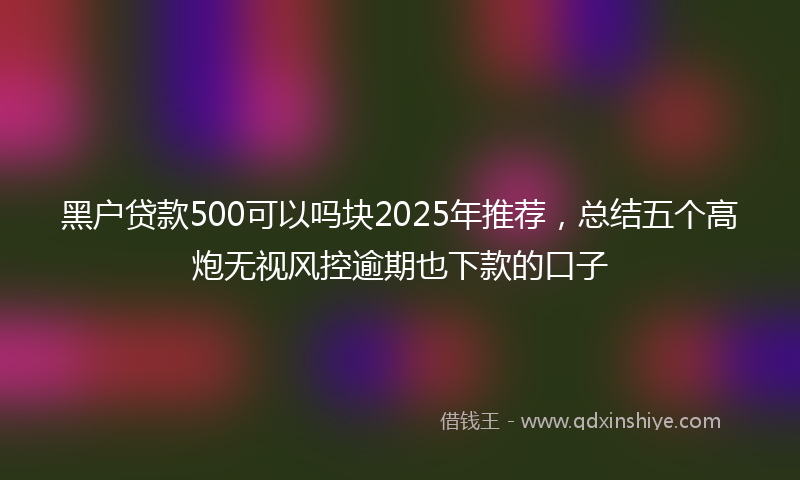 黑户贷款500可以吗块2025年推荐，总结五个高炮无视风控逾期也下款的口子