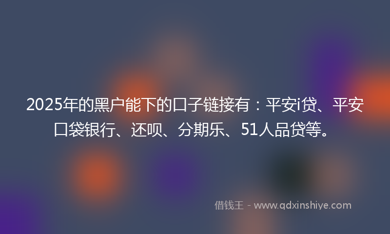 2025年的黑户能下的口子链接有：平安i贷、平安口袋银行、还呗、分期乐、51人品贷等。