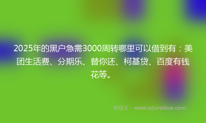 2025年的黑户急需3000周转哪里可以借到有：美团生活费、分期乐、替你还、柯基贷、百度有钱花等。