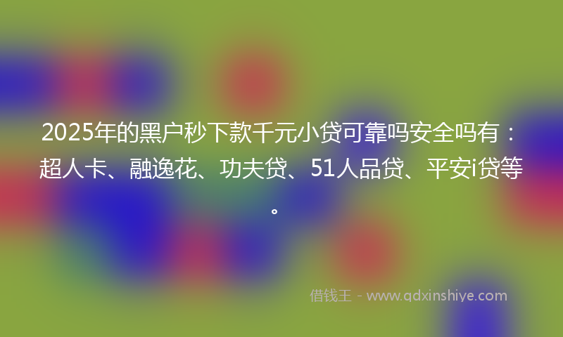 2025年的黑户秒下款千元小贷可靠吗安全吗有：超人卡、融逸花、功夫贷、51人品贷、平安i贷等。