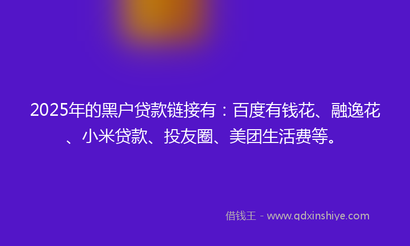 2025年的黑户贷款链接有：百度有钱花、融逸花、小米贷款、投友圈、美团生活费等。