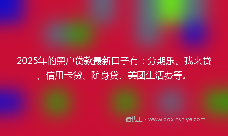 2025年的黑户贷款最新口子有：分期乐、我来贷、信用卡贷、随身贷、美团生活费等。