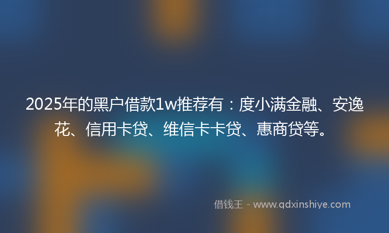 2025年的黑户借款1w推荐有：度小满金融、安逸花、信用卡贷、维信卡卡贷、惠商贷等。