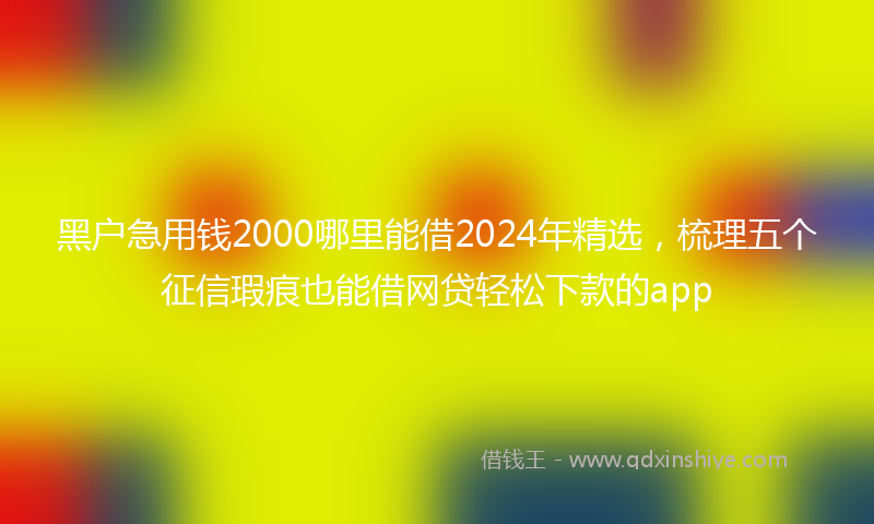 黑户急用钱2000哪里能借2024年精选,梳理五个征信瑕疵也能借网贷轻松下款的app