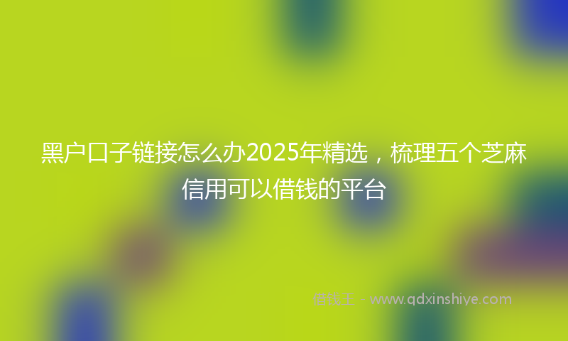 黑户口子链接怎么办2025年精选，梳理五个芝麻信用可以借钱的平台