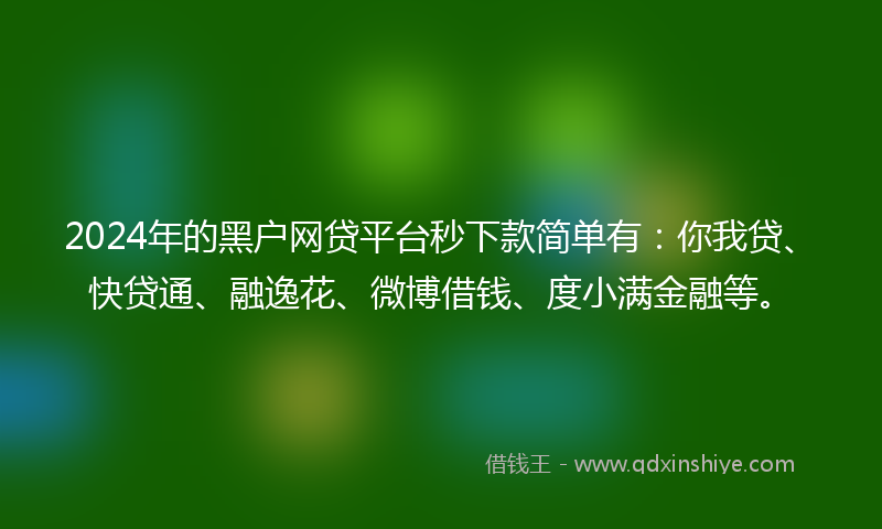 2024年的黑户网贷平台秒下款简单有：你我贷、快贷通、融逸花、微博借钱、度小满金融等。
