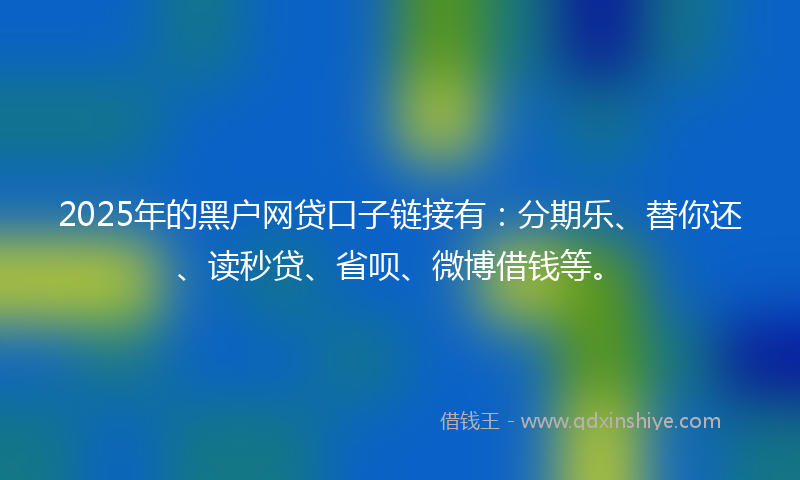 2025年的黑户网贷口子链接有：分期乐、替你还、读秒贷、省呗、微博借钱等。