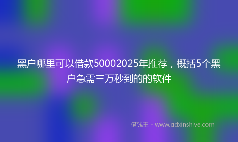 黑户哪里可以借款50002025年推荐，概括5个黑户急需三万秒到的的软件