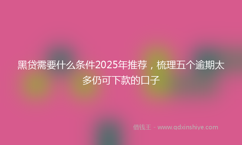 黑贷需要什么条件2025年推荐，梳理五个逾期太多仍可下款的口子
