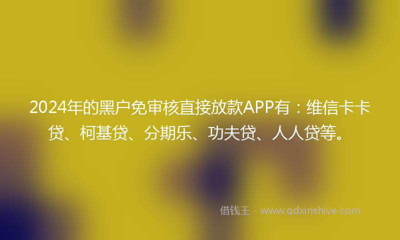 2024年的黑户免审核直接放款APP有：维信卡卡贷、柯基贷、分期乐、功夫贷、人人贷等。