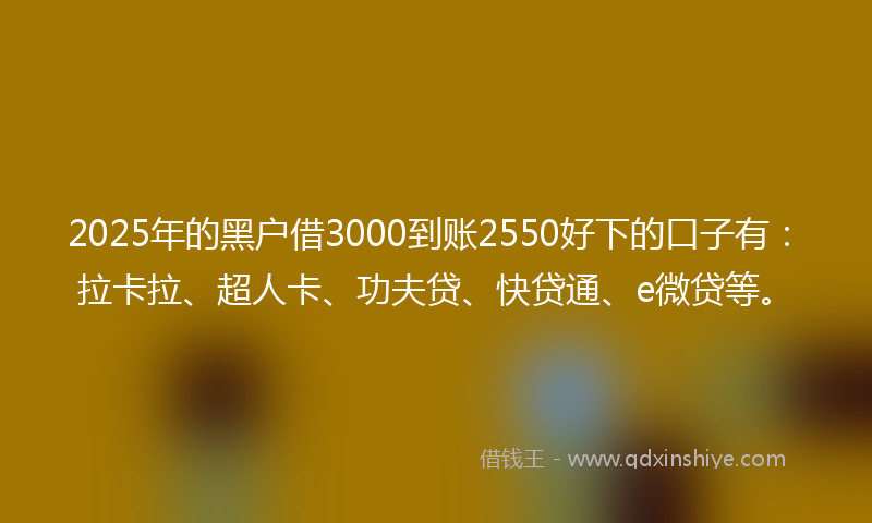 2025年的黑户借3000到账2550好下的口子有：拉卡拉、超人卡、功夫贷、快贷通、e微贷等。