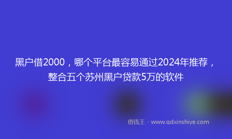 黑户借2000，哪个平台最容易通过2024年推荐，整合五个苏州黑户贷款5万的软件