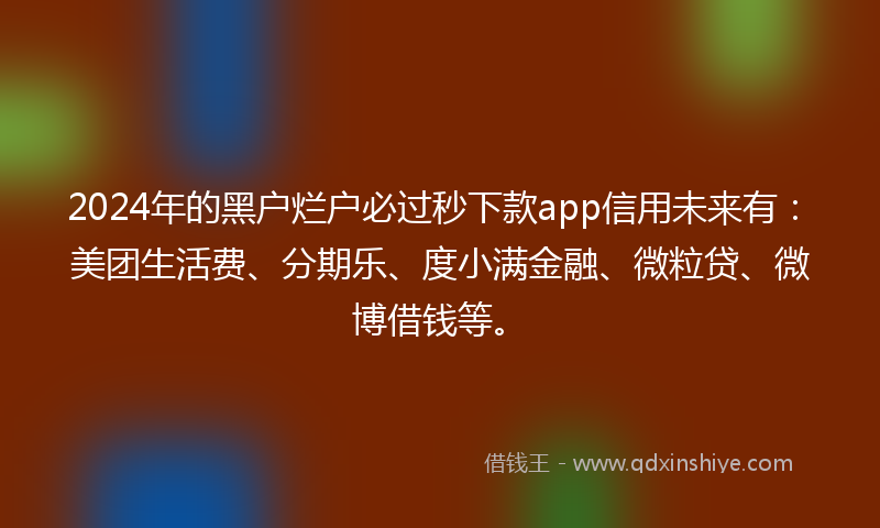 2024年的黑户烂户必过秒下款app信用未来有：美团生活费、分期乐、度小满金融、微粒贷、微博借钱等。