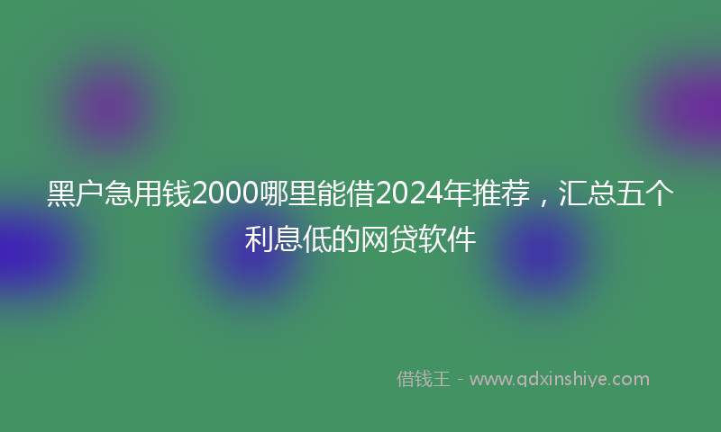 黑户急用钱2000哪里能借2024年推荐，汇总五个利息低的网贷软件