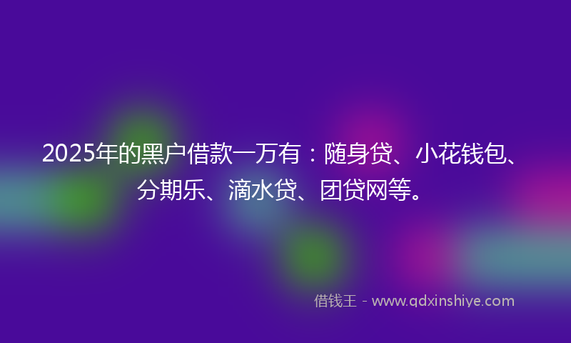 2025年的黑户借款一万有：随身贷、小花钱包、分期乐、滴水贷、团贷网等。