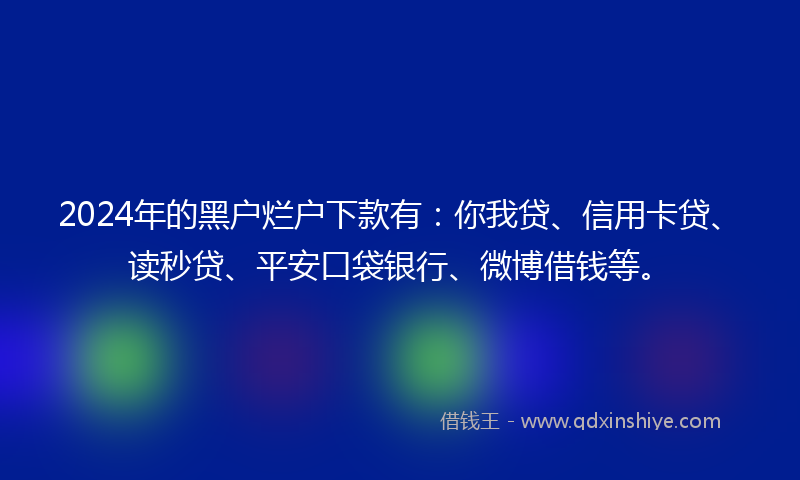 2024年的黑户烂户下款有：你我贷、信用卡贷、读秒贷、平安口袋银行、微博借钱等。