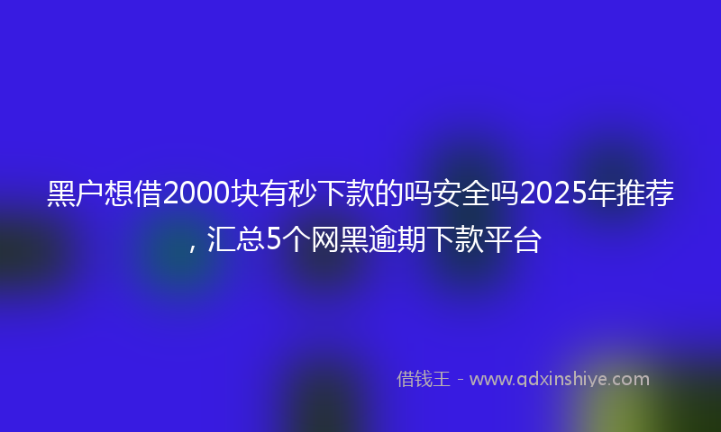 黑户想借2000块有秒下款的吗安全吗2025年推荐，汇总5个网黑逾期下款平台