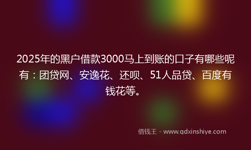 2025年的黑户借款3000马上到账的口子有哪些呢有：团贷网、安逸花、还呗、51人品贷、百度有钱花等。