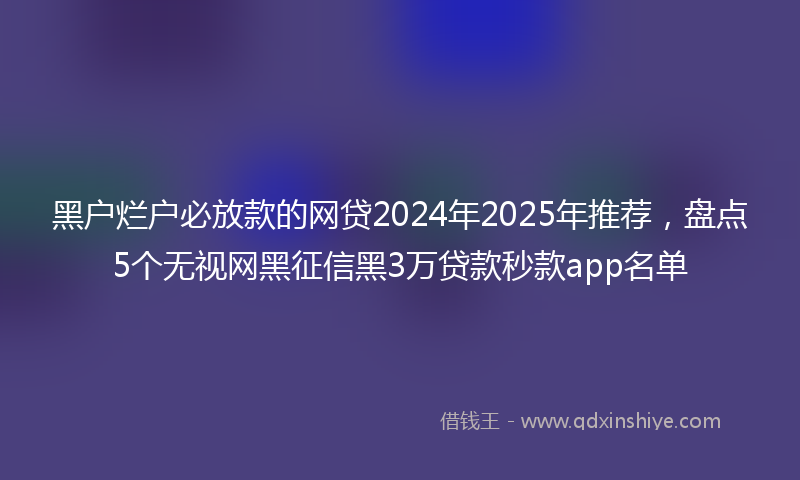 黑户烂户必放款的网贷2024年2025年推荐，盘点5个无视网黑征信黑3万贷款秒款app名单