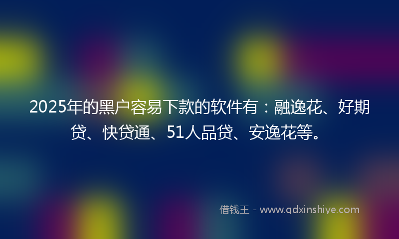 2025年的黑户容易下款的软件有：融逸花、好期贷、快贷通、51人品贷、安逸花等。