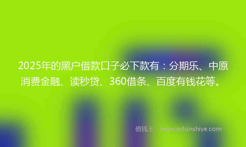 2025年的黑户借款口子必下款有：分期乐、中原消费金融、读秒贷、360借条、百度有钱花等。