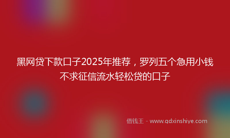 黑网贷下款口子2025年推荐，罗列五个急用小钱不求征信流水轻松贷的口子