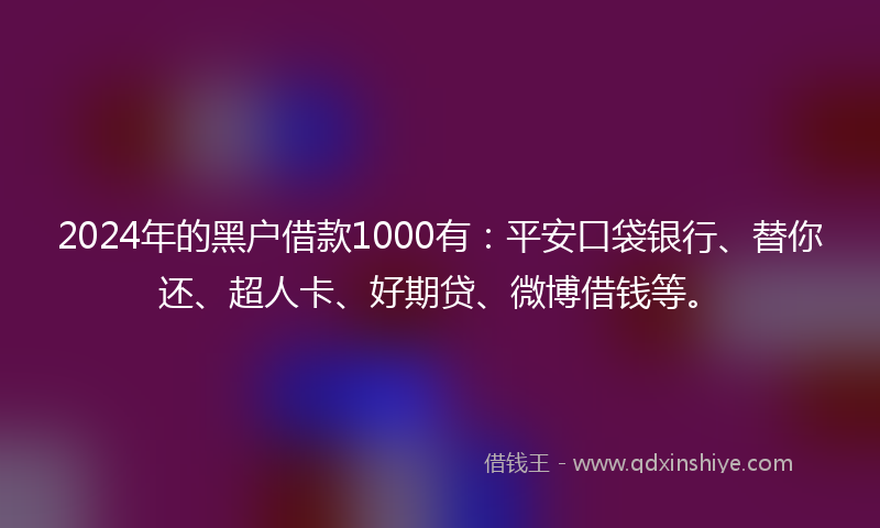 2024年的黑户借款1000有：平安口袋银行、替你还、超人卡、好期贷、微博借钱等。