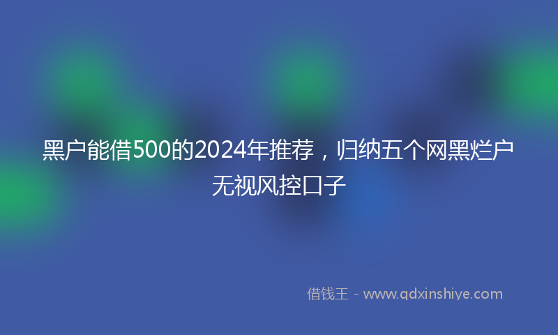 黑户能借500的2024年推荐，归纳五个网黑烂户无视风控口子
