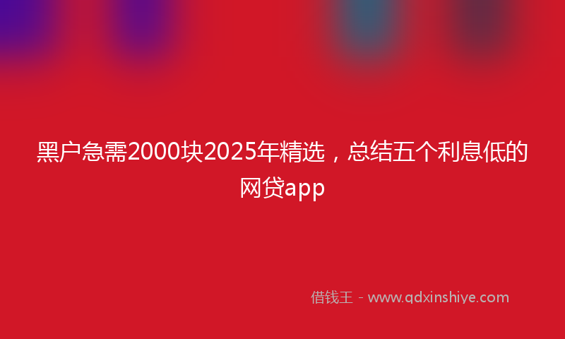 黑户急需2000块2025年精选，总结五个利息低的网贷app