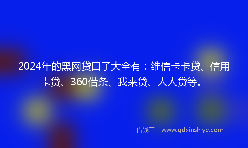2024年的黑网贷口子大全有：维信卡卡贷、信用卡贷、360借条、我来贷、人人贷等。